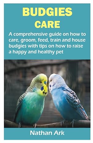 budgies care a comprehensive guide on how to care groom feed train and house budgies with tips on how to