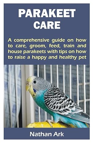 parakeet care a comprehensive guide on how to care groom feed train and house parakeets with tips on how to