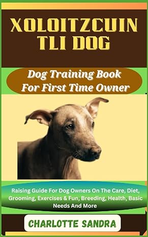 Xoloitzcuintli Dog Dog Training Book For First Time Owner Raising Guide For Dog Owners On The Care Diet Grooming Exercises And Fun Breeding Health Basic Needs And More