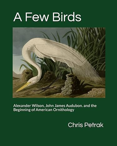 a few birds alexander wilson john james audubon and the beginning of american ornithology 1st edition chris