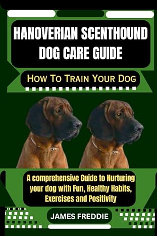 hanoverian scenthound dog care guide how to train your dog a comprehensive guide to nurturing your dog with