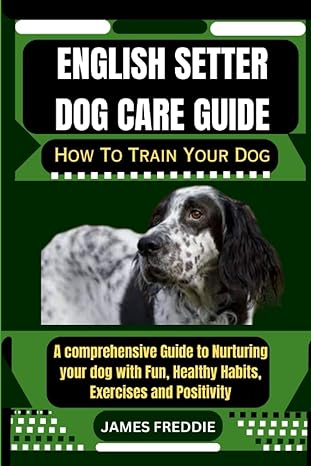 english setter dog care guide how to train your dog a comprehensive guide to nurturing your dog with fun