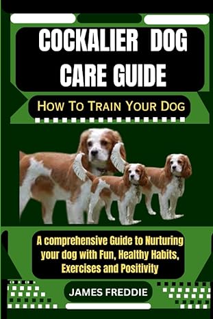 cockalier dog care guide how to train your dog a comprehensive guide to nurturing your dog with fun healthy