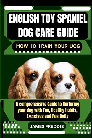 english toy spaniel dog care guide how to train your dog a comprehensive guide to nurturing your dog with fun