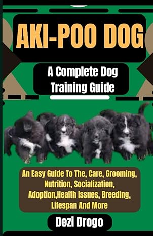 aki poo dog a complete dog training guide an easy guide to the care grooming nutrition socialization adoption