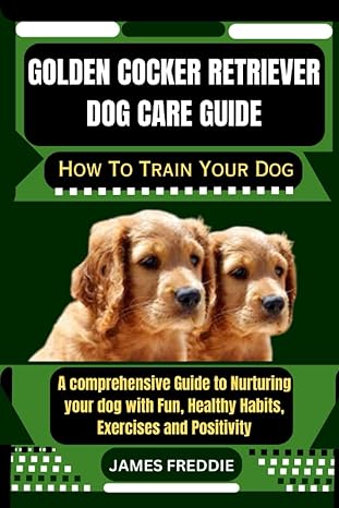 golden cocker retriever dog care guide how to train your dog a comprehensive guide to nurturing your dog with