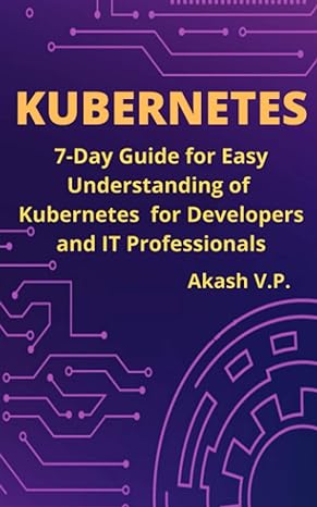Kubernetes 7 Day Guide For Easy Understanding Of Kubernetes For Developers And It Professionals