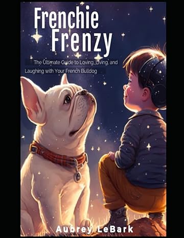 frenchie frenzy the ultimate guide to loving living and laughing with your french bulldog 1st edition aubrey