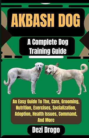 akbash dog a complete dog training guide an easy guide to the care grooming nutrition exercises socialization