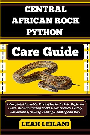 Central African Rock Python Care Guide A Complete Manual On Raising Snakes As Pets Beginners Guide Book On Training Snakes From Scratch History Socialization Housing Feeding Handling And More