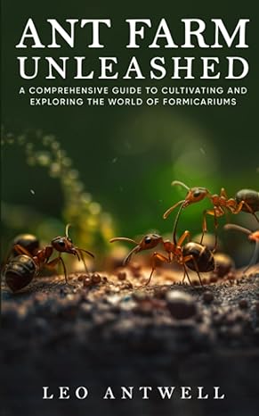 ant farms unleashed a comprehensive guide to cultivating and exploring the world of formicariums 1st edition