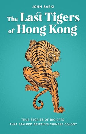 the last tigers of hong kong true stories of big cats that stalked britains chinese colony 1st edition john