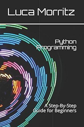 python programming a step by step guide for beginners 1st edition luca morritz 1980931739, 978-1980931737