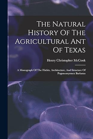 the natural history of the agricultural ant of texas a monograph of the habits architecture and structure of