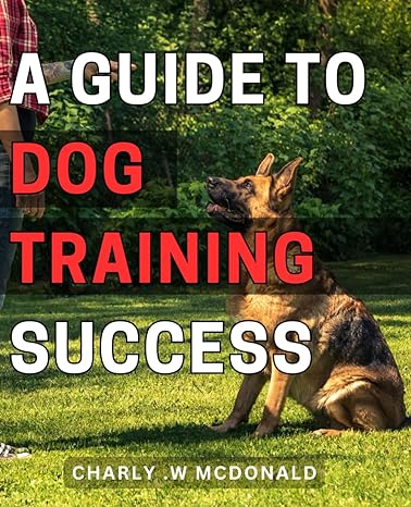 a guide to dog training success 1st edition charly w mcdonald b0crtspp6v, 979-8874266950