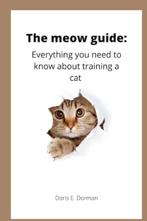 the meow guide everything you need to know about training a cat 1st edition doris e dorman b0b9yyhfhs,