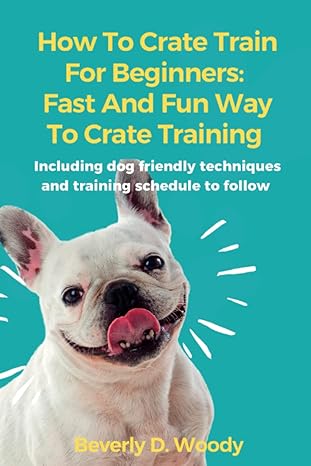 how to crate train for beginners fast and fun way to crate training including dog friendly techniques and