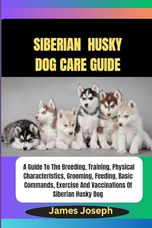 siberian husky dog care guide a guide to the breeding training physical characteristics grooming feeding