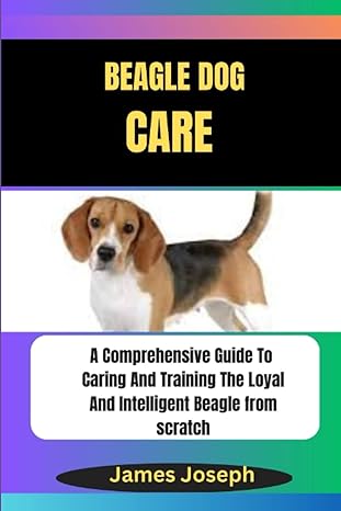 beagle dog care a comprehensive guide to caring and training the loyal and intelligent beagle from scratch