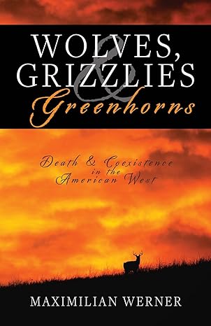 wolves grizzlies and greenhorns death and coexistence in the american west 1st edition maximilian werner