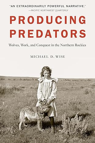 producing predators wolves work and conquest in the northern rockies 1st edition michael d wise 1496222334,