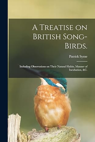 A Treatise On British Song Birds Including Observations On Their Natural Habits Manner Of Incubation Andc