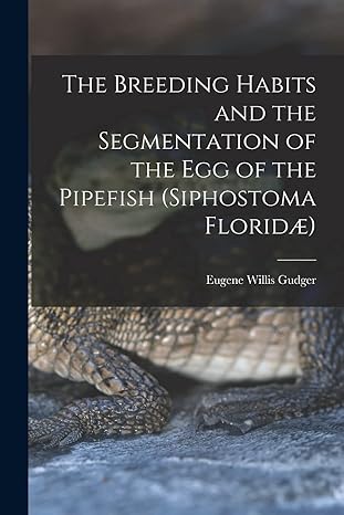 the breeding habits and the segmentation of the egg of the pipefish 1st edition eugene willis gudger