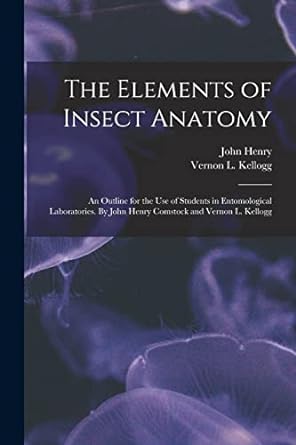 the elements of insect anatomy an outline for the use of students in entomological laboratories by john henry