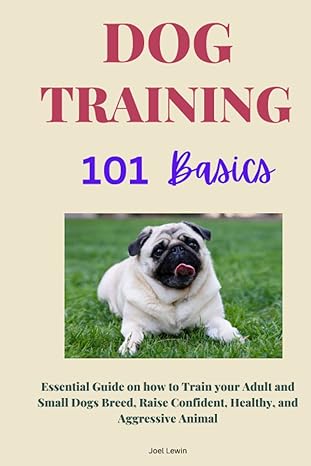 dog training 101 basics essential guide on how to train your adult and small dogs breed raise confident