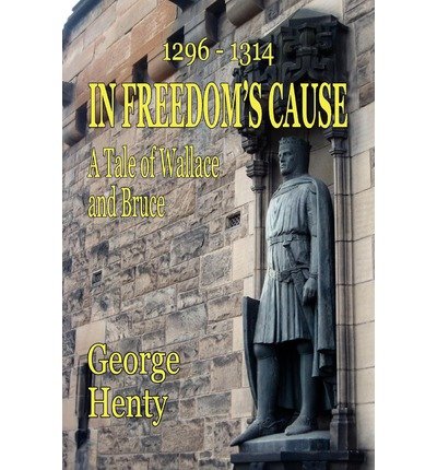 in freedoms cause a tale of wallace and bruce in freedoms cause a tale of wallace and bruce by henty george a