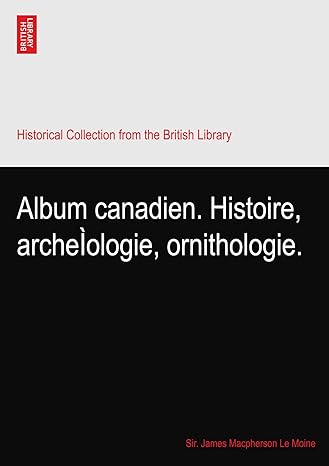 album canadien histoire archeiologie ornithologie 1st edition sir james macpherson le moine b003nntycq