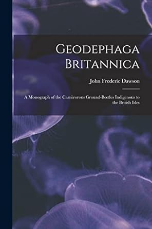 geodephaga britannica a monograph of the carnivorous ground beetles indigenous to the british isles 1st