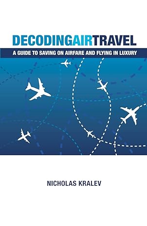 decoding air travel a guide to saving on airfare and flying in luxury 1st edition nicholas kralev 146101543x,