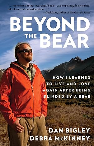 beyond the bear how i learned to live and love again after being blinded by a bear 1st edition dan bigley