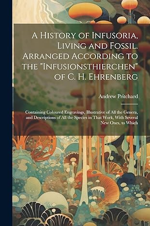 a history of infusoria living and fossil arranged according to the infusionsthierchen of c h ehrenberg