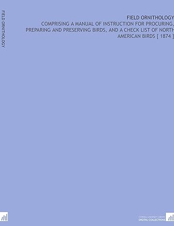 field ornithology comprising a manual of instruction for procuring preparing and preserving birds and a check