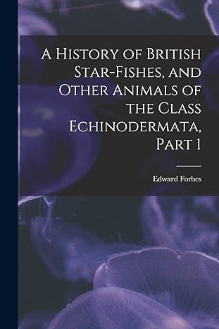 a history of british star fishes and other animals of the class echinodermata part 1 1st edition edward