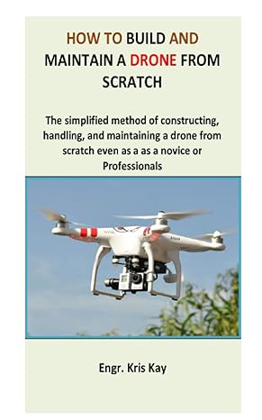 how to build and maintain a drone from scratch the simplified method of constructing handling and maintaining