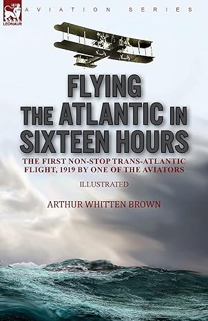 flying the atlantic in sixteen hours the first non stop trans atlantic flight 1919 by one of the aviators 1st