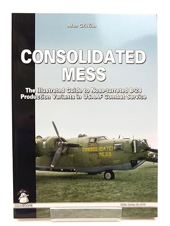 consolidated mess the illustrated guide to nose turreted b 24 production variants in usaaf combat service 1st