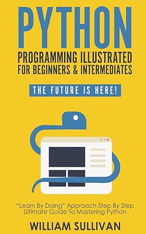 python programming illustrated for beginners and intermediates the future is here learn by doing approach