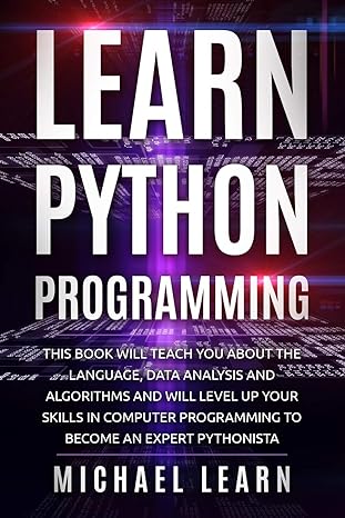 Learn Python Programming This Book Will Teach You About The Language Data Analysis And Algorithms And Will Level Up Your Skills In Computer Programming To Become An Expert Pythonista