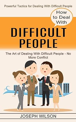 how to deal with difficult people the art of dealing with difficult people no more conflict 1st edition