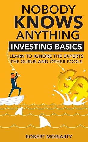 Nobody Knows Anything Investing Basics Learn To Ignore The Experts The Gurus And Other Fools