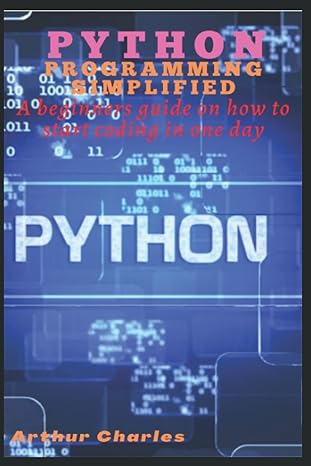 python programming simplified a beginners guide on how to start coding in one day 1st edition arthur charles