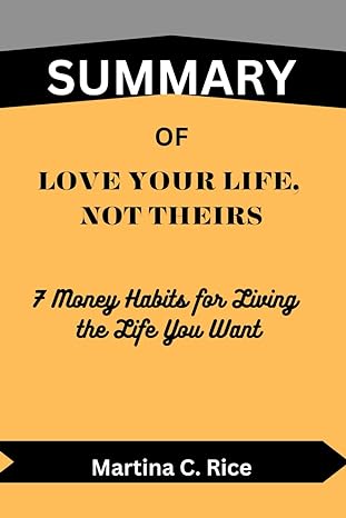 summary of love your life not theirs 7 money habits for living the life you want 1st edition martina c. rice