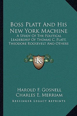 boss platt and his new york machine a study of the political leadership of thomas c platt theodore roosevelt