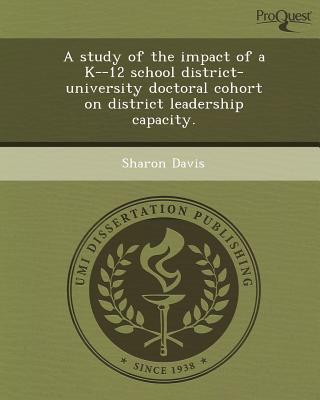 a study of the impact of a k 12 school district university doctoral cohort on district leadership capacity