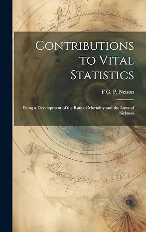 contributions to vital statistics being a development of the rate of mortality and the laws of sickness 1st