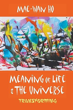 meaning of life and the universe transforming 1st edition mae-wan ho 981310886x, 978-9813108868